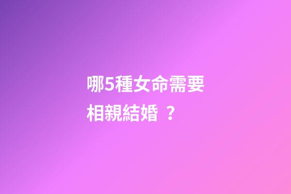 哪5種女命需要相親結婚？